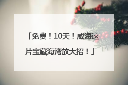 免费！10天！威海这片宝藏海湾放大招！