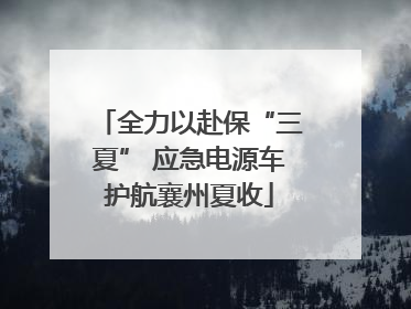 全力以赴保“三夏” 应急电源车护航襄州夏收