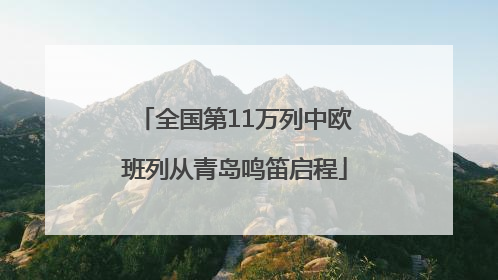 全国第11万列中欧班列从青岛鸣笛启程