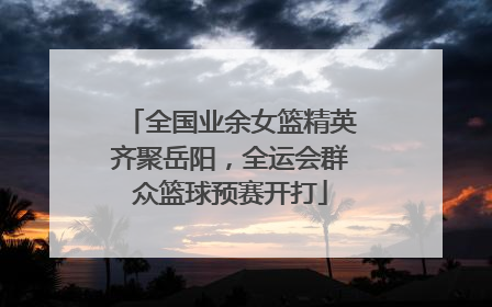 全国业余女篮精英齐聚岳阳，全运会群众篮球预赛开打