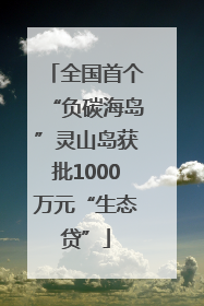 全国首个“负碳海岛”灵山岛获批1000万元“生态贷”