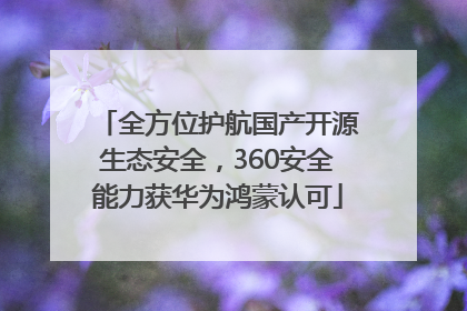 全方位护航国产开源生态安全，360安全能力获华为鸿蒙认可