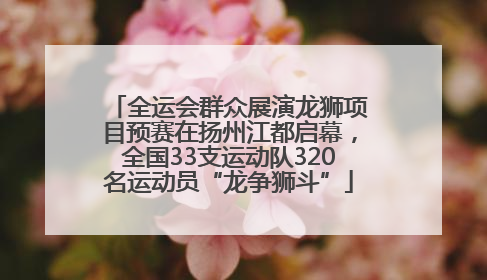 全运会群众展演龙狮项目预赛在扬州江都启幕，全国33支运动队320名运动员“龙争狮斗”