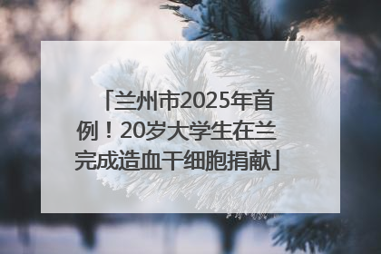 兰州市2025年首例！20岁大学生在兰完成造血干细胞捐献