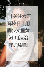 关注六五环境日丨用脚步丈量黄河 用法治守护环境