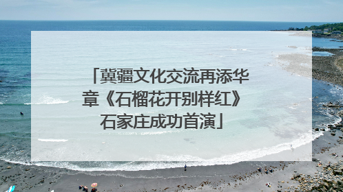 冀疆文化交流再添华章《石榴花开别样红》石家庄成功首演