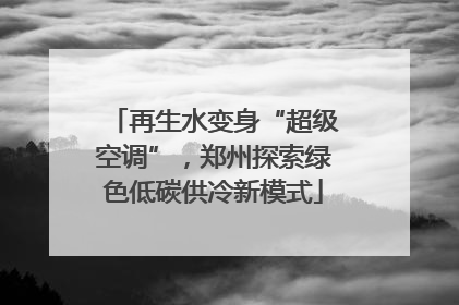 再生水变身“超级空调”，郑州探索绿色低碳供冷新模式