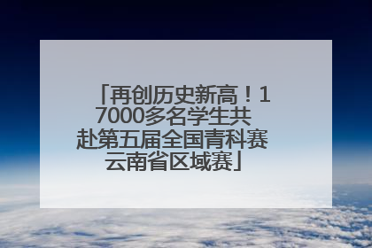 再创历史新高！17000多名学生共赴第五届全国青科赛云南省区域赛