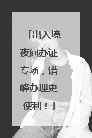 出入境夜间办证专场，错峰办理更便利！