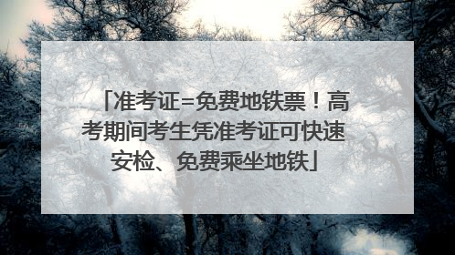 准考证=免费地铁票！高考期间考生凭准考证可快速安检、免费乘坐地铁