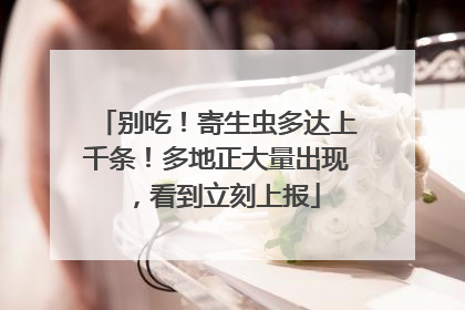 别吃！寄生虫多达上千条！多地正大量出现，看到立刻上报