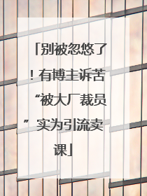 别被忽悠了！有博主诉苦“被大厂裁员”实为引流卖课