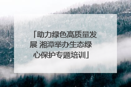 助力绿色高质量发展 湘潭举办生态绿心保护专题培训