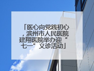 医心向党践初心，滨州市人民医院建翔医院举办迎“七一”义诊活动