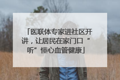 医联体专家进社区开讲，让居民在家门口“听”懂心血管健康