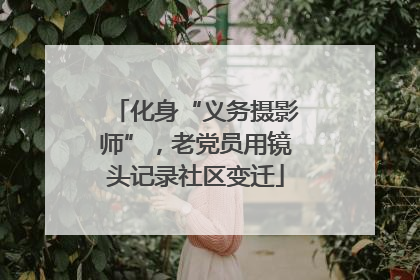 化身“义务摄影师”，老党员用镜头记录社区变迁