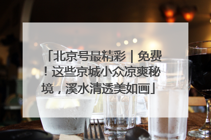 北京号最精彩｜免费！这些京城小众凉爽秘境，溪水清透美如画