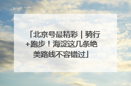 北京号最精彩｜骑行+跑步！海淀这几条绝美路线不容错过