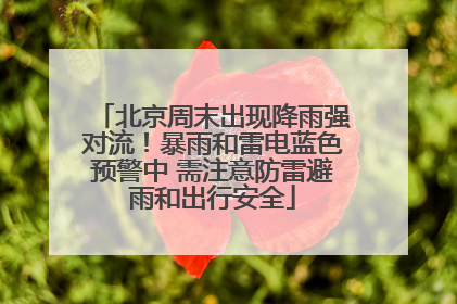 北京周末出现降雨强对流！暴雨和雷电蓝色预警中 需注意防雷避雨和出行安全