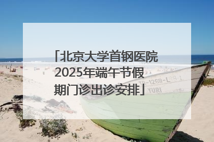 北京大学首钢医院2025年端午节假期门诊出诊安排