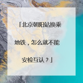北京朝阳站换乘地铁，怎么就不能安检互认？
