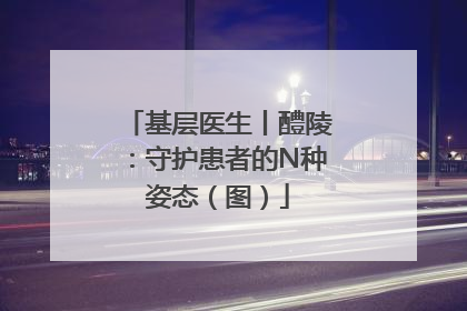 基层医生丨醴陵：守护患者的N种姿态（图）