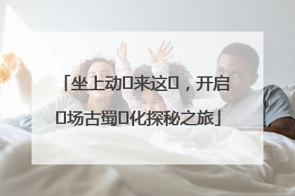 坐上动⻋来这⾥，开启⼀场古蜀⽂化探秘之旅
