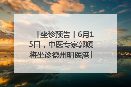 坐诊预告丨6月15日，中医专家郭媛将坐诊德州明医港