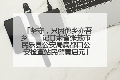 坚守，只因他乡亦吾乡——记甘肃省张掖市民乐县公安局扁都口公安检查站民警黄启元