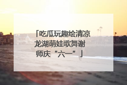 吃瓜玩趣绘清凉 龙湖萌娃歌舞谢师庆“六一”