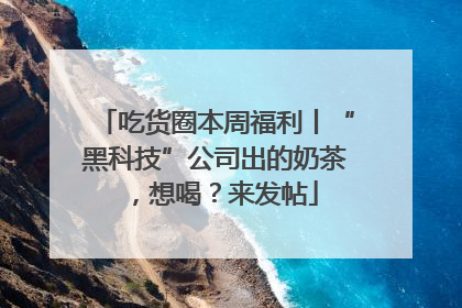 吃货圈本周福利丨“黑科技”公司出的奶茶，想喝？来发帖
