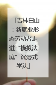 吉林白山：新就业形态劳动者走进“模拟法庭”沉浸式学法