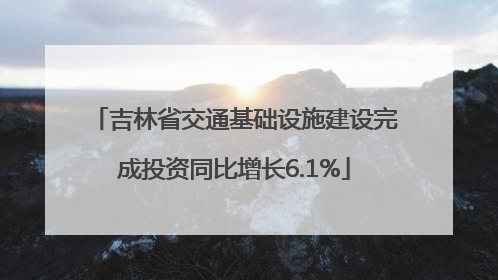 吉林省交通基础设施建设完成投资同比增长6.1%