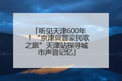 听见天津600年！“京津冀晋蒙民歌之旅”天津站探寻城市声音记忆