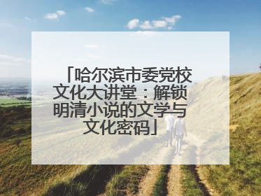 哈尔滨市委党校文化大讲堂：解锁明清小说的文学与文化密码