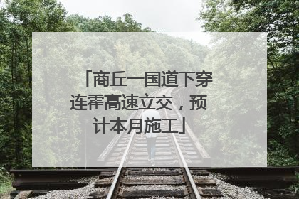 商丘一国道下穿连霍高速立交，预计本月施工