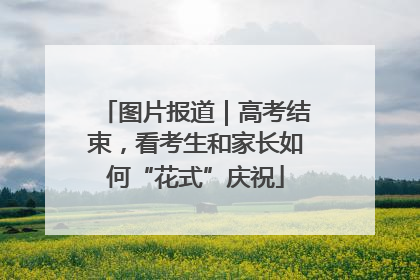 图片报道｜高考结束，看考生和家长如何“花式”庆祝