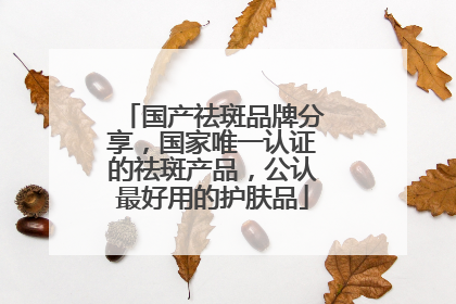 国产祛斑品牌分享，国家唯一认证的祛斑产品，公认最好用的护肤品