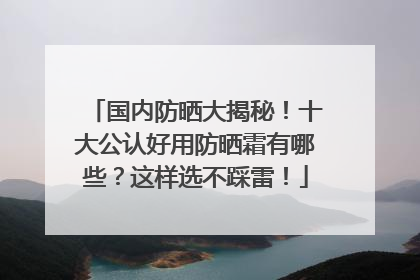 国内防晒大揭秘！十大公认好用防晒霜有哪些？这样选不踩雷！