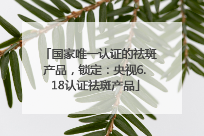 国家唯一认证的祛斑产品，锁定：央视6.18认证祛斑产品