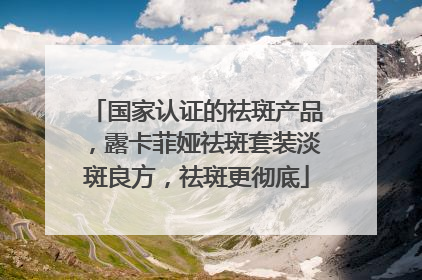 国家认证的祛斑产品，露卡菲娅祛斑套装淡斑良方，祛斑更彻底