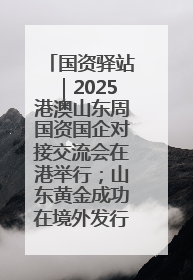 国资驿站｜2025港澳山东周国资国企对接交流会在港举行；山东黄金成功在境外发行3亿美元绿色债券