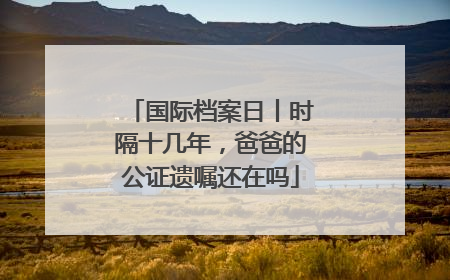 国际档案日丨时隔十几年，爸爸的公证遗嘱还在吗