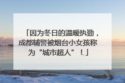 因为冬日的温暖执勤，成都辅警被烟台小女孩称为“城市超人”！