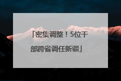 密集调整！5位干部跨省调任新疆