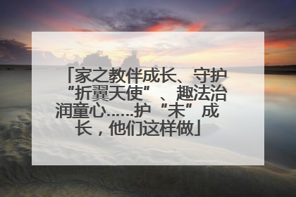 家之教伴成长、守护“折翼天使”、趣法治润童心……护“未”成长，他们这样做