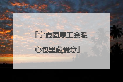 宁夏固原工会暖心包里藏爱意