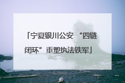 宁夏银川公安 “四链闭环”重塑执法铁军