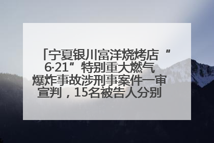 宁夏银川富洋烧烤店“6·21”特别重大燃气爆炸事故涉刑事案件一审宣判，15名被告人分别判刑六年至一年不等