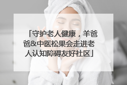 守护老人健康，羊爸爸&中医松果会走进老人认知障碍友好社区